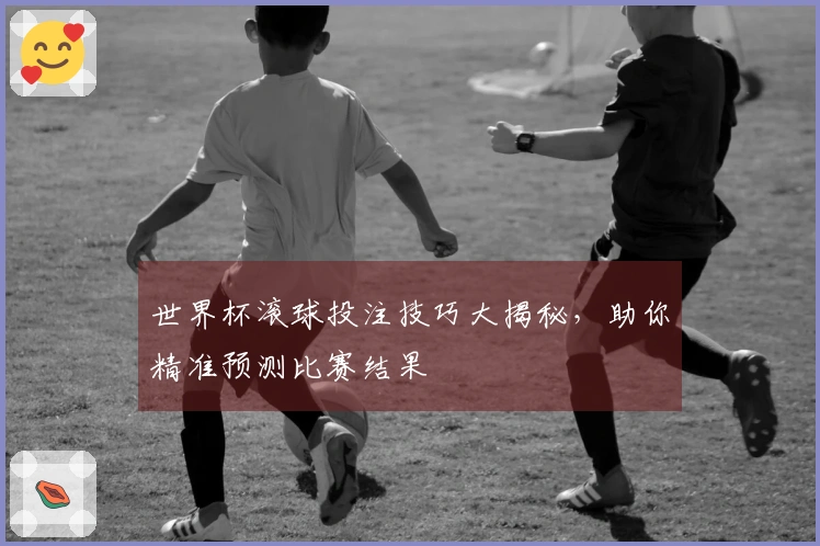 世界杯滚球投注技巧大揭秘，助你精准预测比赛结果