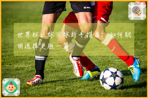 世界杯让球买球新手指南：如何聪明选择更胜一筹