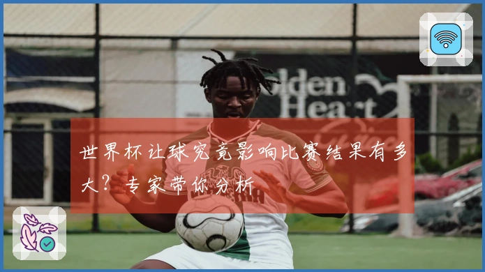 世界杯让球究竟影响比赛结果有多大？专家带你分析
