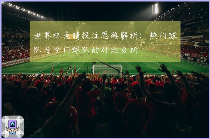 世界杯竞猜投注思路解析：热门球队与冷门球队的对比分析