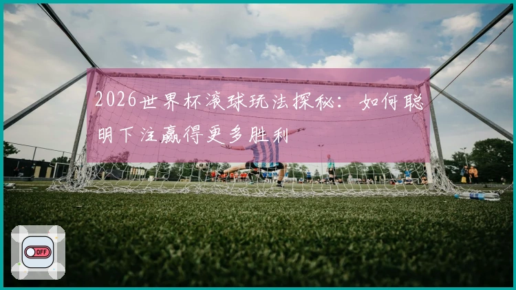 2026世界杯滚球玩法探秘：如何聪明下注赢得更多胜利