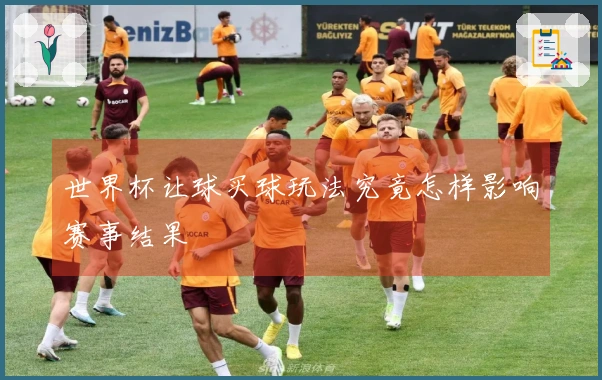 世界杯让球买球玩法究竟怎样影响赛事结果