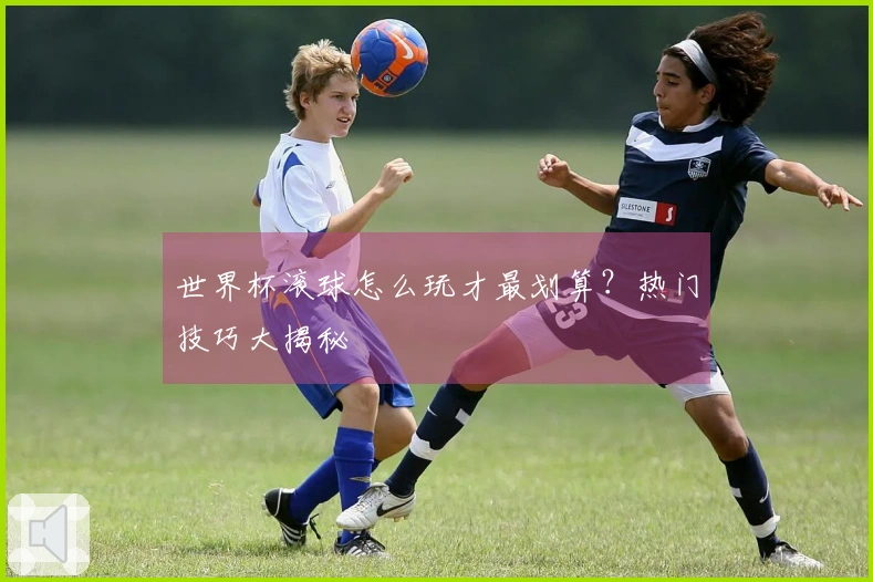世界杯滚球怎么玩才最划算？热门技巧大揭秘