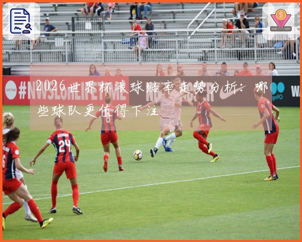 2026世界杯滚球赔率走势分析：哪些球队更值得下注