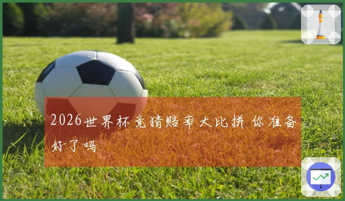 2026世界杯竞猜赔率大比拼 你准备好了吗