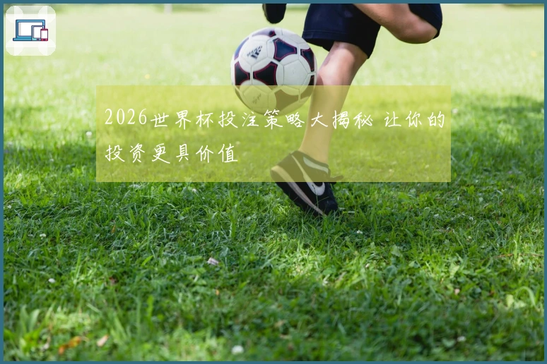 2026世界杯投注策略大揭秘 让你的投资更具价值