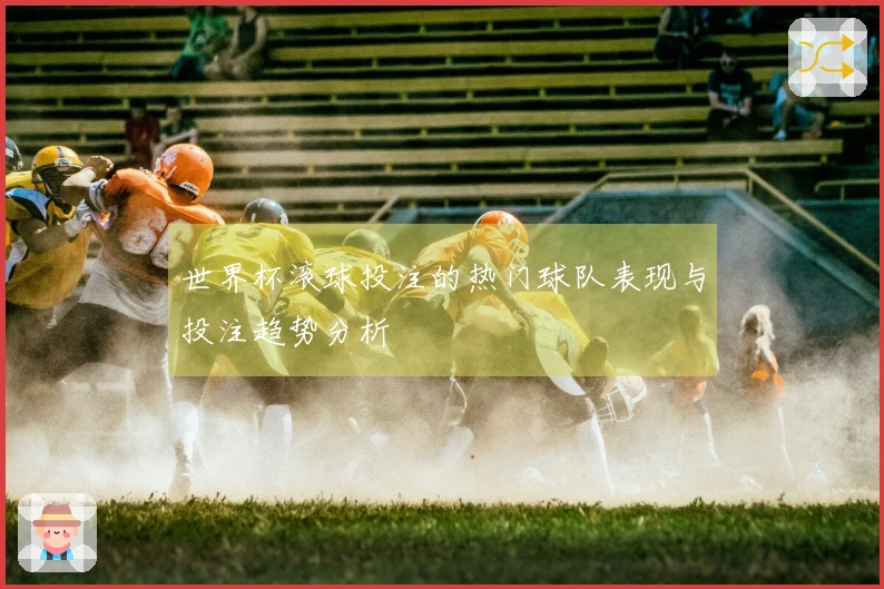 世界杯滚球投注的热门球队表现与投注趋势分析