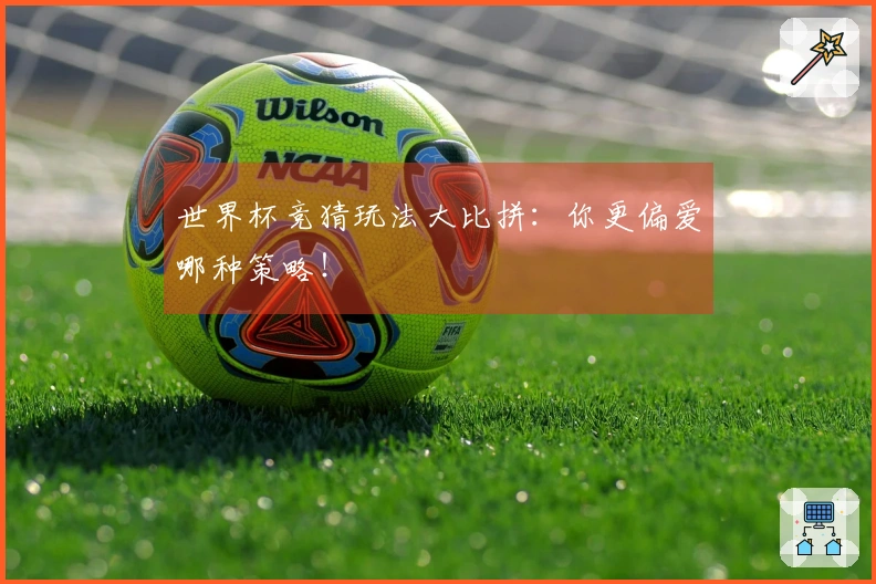世界杯竞猜玩法大比拼：你更偏爱哪种策略！