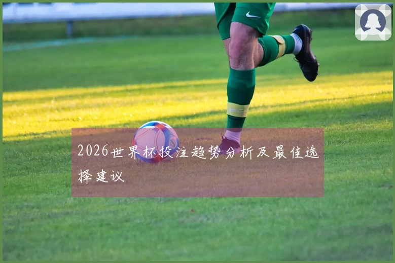 2026世界杯投注趋势分析及最佳选择建议
