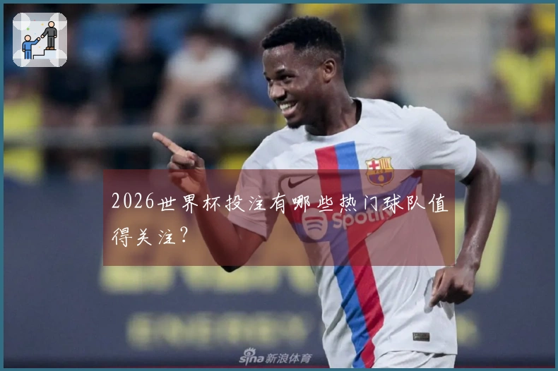 2026世界杯投注有哪些热门球队值得关注？