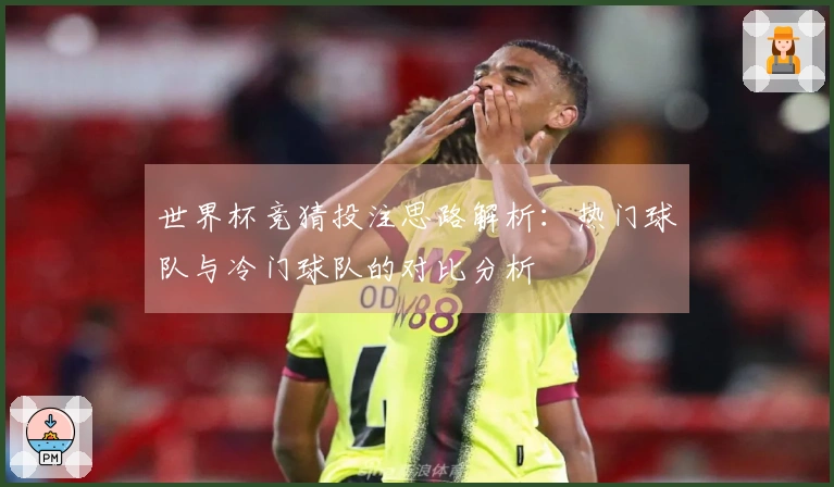 世界杯竞猜投注思路解析：热门球队与冷门球队的对比分析