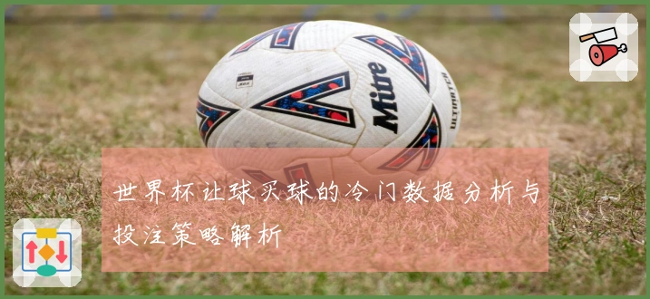 世界杯让球买球的冷门数据分析与投注策略解析