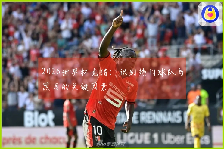 2026世界杯竞猜：识别热门球队与黑马的关键因素