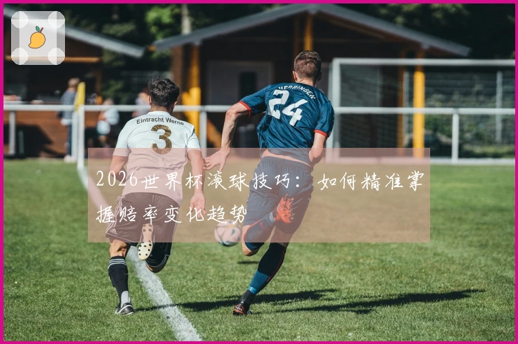 2026世界杯滚球技巧：如何精准掌握赔率变化趋势