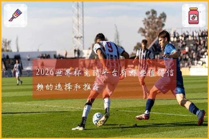 2026世界杯竞猜平台有哪些值得信赖的选择和推荐