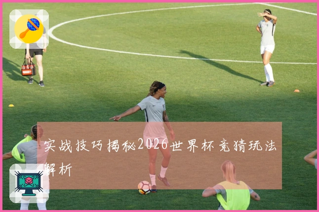 实战技巧揭秘2026世界杯竞猜玩法解析
