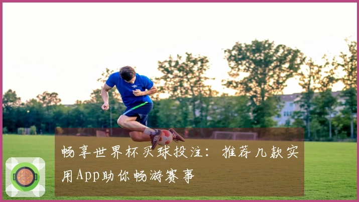 畅享世界杯买球投注：推荐几款实用App助你畅游赛事