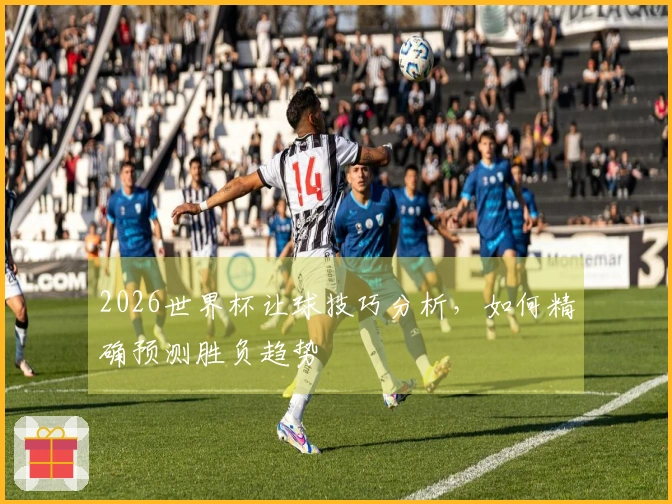 2026世界杯让球技巧分析，如何精确预测胜负趋势