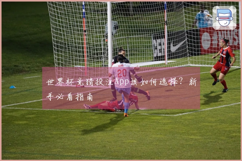 世界杯竞猜投注App该如何选择？新手必看指南