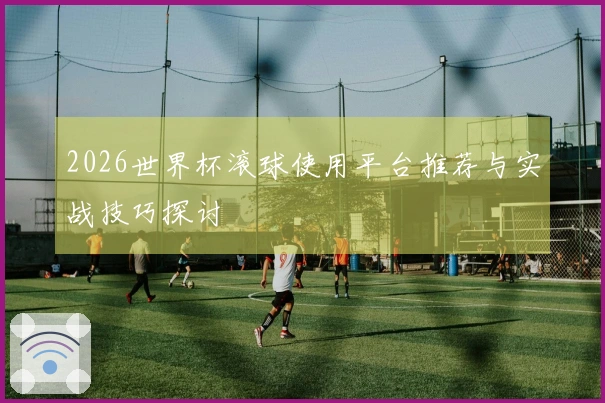 2026世界杯滚球使用平台推荐与实战技巧探讨