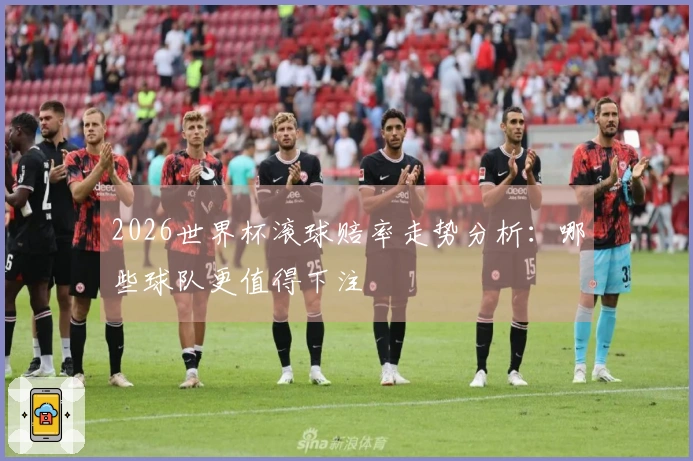 2026世界杯滚球赔率走势分析：哪些球队更值得下注