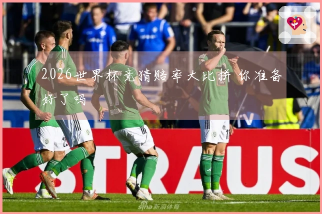 2026世界杯竞猜赔率大比拼 你准备好了吗