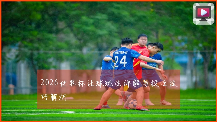 2026世界杯让球玩法详解与投注技巧解析