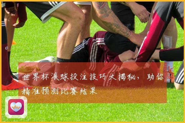 世界杯滚球投注技巧大揭秘，助你精准预测比赛结果