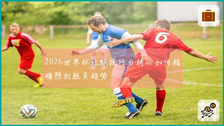 2026世界杯让球技巧分析，如何精确预测胜负趋势