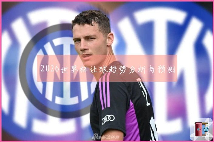 2026世界杯让球趋势分析与预测