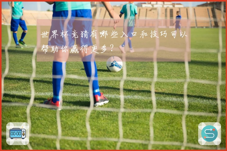 世界杯竞猜有哪些入口和技巧可以帮助你赢得更多？