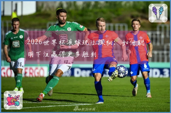 2026世界杯滚球玩法探秘：如何聪明下注赢得更多胜利