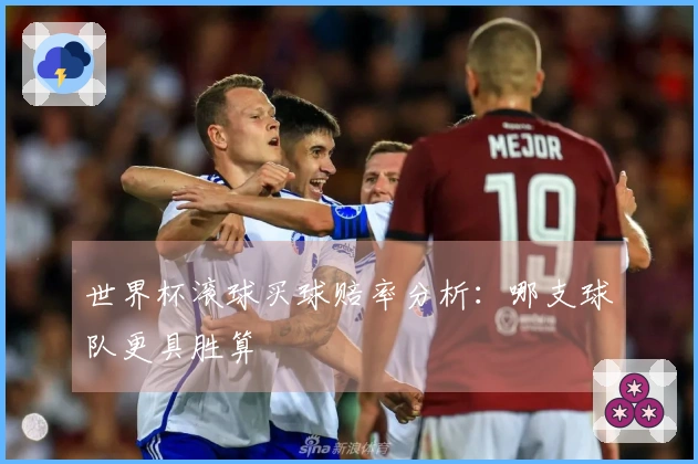 世界杯滚球买球赔率分析：哪支球队更具胜算