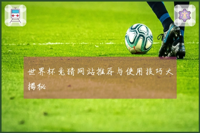 世界杯竞猜网站推荐与使用技巧大揭秘