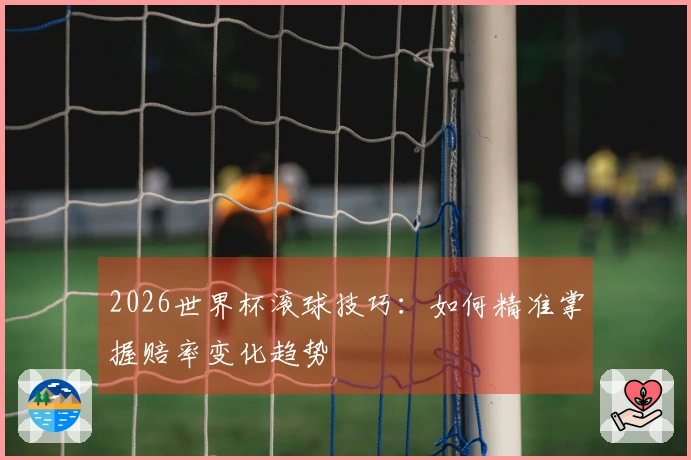 2026世界杯滚球技巧:如何精准掌握赔率变化趋势
