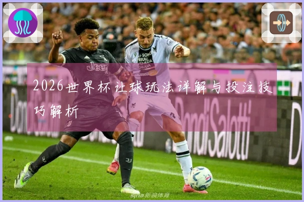 2026世界杯让球玩法详解与投注技巧解析