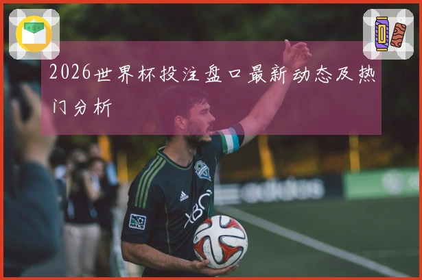 2026世界杯投注盘口最新动态及热门分析