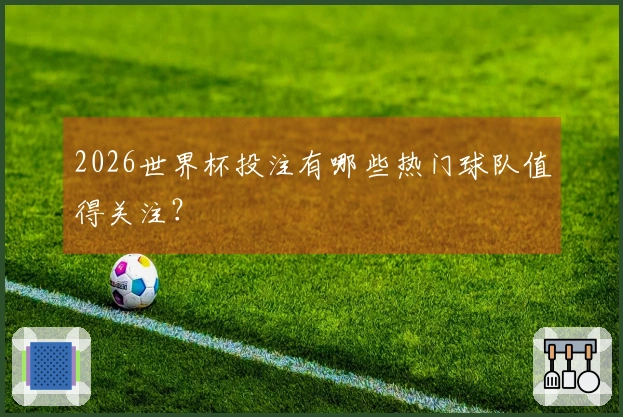 2026世界杯投注有哪些热门球队值得关注？